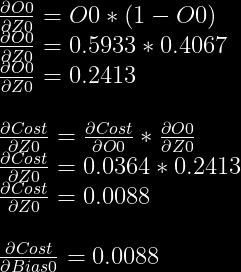 frac{partial O0}{partial Z0} = O0 * (1-O0)\  frac{partial O0}{partial Z0} = 0.5933 * 0.4067\  frac{partial O0}{partial Z0} = 0.2413\  \  frac{partial Cost}{partial Z0} = frac{partial Cost}{partial O0} * frac{partial O0}{partial Z0}\  frac{partial Cost}{partial Z0} = 0.0364 * 0.2413\  frac{partial Cost}{partial Z0} = 0.0088\  \  frac{partial Cost}{partial Bias0} = 0.0088  