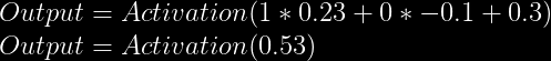 Output = Activation(1* 0.23 + 0 * -0.1 + 0.3) \\  Output = Activation(0.53)