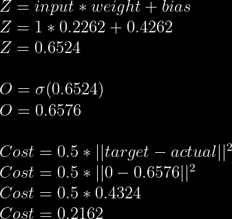 Z = input*weight+bias \  Z = 1*0.2262+0.4262 \  Z = 0.6524\  \  O = sigma(0.6524) \  O = 0.6576\  \  Cost = 0.5*||target - actual||^2\  Cost = 0.5*||0-0.6576||^2\  Cost = 0.5*0.4324\  Cost = 0.2162  