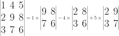 \Huge \begin{vmatrix} 1 & 4 & 5 \\ 2 & 9 & 8 \\ 3 & 7 & 6 \end{vmatrix} = 1 \times \begin{vmatrix} 9 & 8 \\ 7 & 6 \end{vmatrix} - 4 \times \begin{vmatrix} 2 & 8 \\ 3 & 6 \end{vmatrix} + 5 \times \begin{vmatrix} 2 & 9 \\ 3 & 7 \end{vmatrix} 