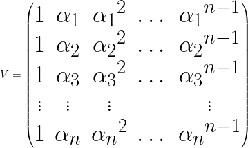 \Huge   V = {\begin{pmatrix}1&\alpha _{1}&{\alpha _{1}}^{2}&\dots &{\alpha _{1}}^{{n-1}}\\1&\alpha _{2}&{\alpha _{2}}^{2}&\dots &{\alpha _{2}}^{{n-1}}\\1&\alpha _{3}&{\alpha _{3}}^{2}&\dots &{\alpha _{3}}^{{n-1}}\\\vdots &\vdots &\vdots &&\vdots \\1&\alpha _{n}&{\alpha _{n}}^{2}&\dots &{\alpha _{n}}^{{n-1}}\\\end{pmatrix}} 
