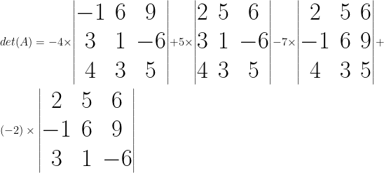 \Huge det(A) = - 4 \times \begin{vmatrix} -1 & 6 & 9 \\ 3 & 1 & -6 \\ 4 & 3 & 5 \end{vmatrix} + 5\times \begin{vmatrix} 2 & 5 & 6 \\ 3 & 1 & -6 \\ 4 & 3 & 5 \end{vmatrix} - 7 \times \begin{vmatrix} 2 & 5 & 6 \\ -1 & 6 & 9 \\ 4 & 3 & 5 \end{vmatrix} + (-2) \times \begin{vmatrix} 2 & 5 & 6 \\ -1 & 6 & 9 \\ 3 & 1 & -6 \end{vmatrix} 
