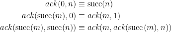 \begin{aligned} ack(0, n) &\equiv \mathrm{succ}(n) \\ ack(\mathrm{succ}(m), 0) &\equiv ack(m, 1) \\ ack(\mathrm{succ}(m), \mathrm{succ}(n)) &\equiv ack(m, ack(\mathrm{succ}(m), n)) \\ \end{aligned}