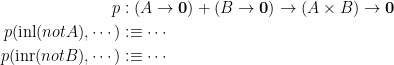 \begin{aligned} p &: (A \to \mathbf{0}) + (B \to \mathbf{0}) \to (A \times B) \to \mathbf{0} \\ p(\mathrm{inl}(notA), \cdots) &:\equiv \cdots \\ p(\mathrm{inr}(notB), \cdots) &:\equiv \cdots \end{aligned}