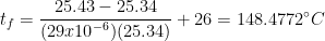 \displaystyle {{t}_{f}}=\frac{25.43-25.34}{(29x{{10}^{-6}})(25.34)}+26=148.4772{}^\circ C