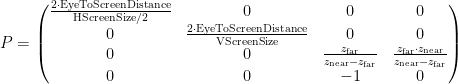 P = \begin{pmatrix} \frac{2 \cdot \mathrm{EyeToScreenDistance}}{\mathrm{HScreenSize} / 2} & 0 & 0 & 0 \\ 0 & \frac{2 \cdot \mathrm{EyeToScreenDistance}}{\mathrm{VScreenSize}} & 0 & 0 \\ 0 & 0 & \frac{z_\mathrm{far}}{z_\mathrm{near} - z_\mathrm{far}} & \frac{z_\mathrm{far} \cdot z_\mathrm{near}}{z_\mathrm{near} - z_\mathrm{far}} \\ 0 & 0 & -1 & 0 \end{pmatrix}