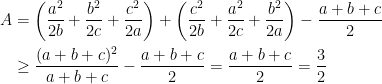 \begin{aligned} A & = \left( \dfrac{a^2}{2b}+ \dfrac{b^2}{2c}+ \dfrac{c^2}{2a} \right)+ \left( \dfrac{c^2}{2b}+ \dfrac{a^2}{2c}+ \dfrac{b^2}{2a} \right) - \dfrac{a+b+c}{2} \\ & \ge \dfrac{(a+b+c)^2}{a+b+c}- \dfrac{a+b+c}{2}= \dfrac{a+b+c}{2}= \dfrac 32 \end{aligned}