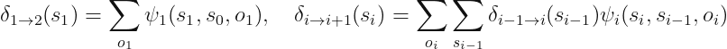 displaystyledelta_{1	o 2} (s_1) = sum_{o_1} psi_1 (s_1, s_0, o_1), quad delta_{i 	o i + 1} (s_i) = sum_{o_i} sum_{s_{i-1}} delta_{i - 1	o i} (s_{i - 1}) psi_i (s_i, s_{i - 1}, o_i)