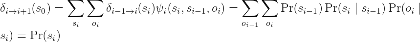 displaystyledelta_{i	o i + 1} (s_0) = sum_{s_i} sum_{o_i} delta_{i - 1 	o i} (s_i) psi_i (s_i, s_{i - 1}, o_i)= sum_{o_{i - 1}} sum_{o_i} Pr (s_{i - 1}) Pr (s_imid s_{i - 1}) Pr (o_i mid s_i) = Pr(s_i)