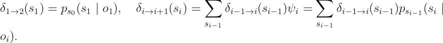 displaystyle delta_{1	o 2} (s_1) = p_{s_0} (s_1 mid o_1), quad delta_{i	o i+1} (s_i) = sum_{s_{i-1}} delta_{i-1 	o i} (s_{i - 1}) psi_i = sum_{s_{i - 1}} delta_{i-1 	o i} (s_{i - 1}) p_{s_{i-1}} (s_i mid o_i).