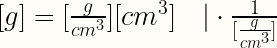 [g]=[\frac{g}{cm^{3}}] [cm^{3}]  \quad |\cdot \frac{1}{[\frac{g}{cm^{3}}]}