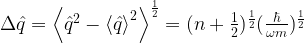 \Delta \hat{q}=\left\langle \hat{q}^2 -\left\langle \hat{q} \right\rangle^2 \right\rangle^{\frac{1}{2}}=(n+\frac{1}{2})^{\frac{1}{2}}(\frac{\hbar}{\omega m})^\frac{1}{2}