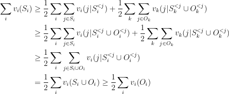 \begin{aligned} \sum_i v_i(S_i) & \geq \frac{1}{2} \sum_i \sum_{j \in S_i} v_i(j \vert S_i^{<j}) + \frac{1}{2} \sum_k \sum_{j \in O_k}  v_k(j \vert S_k^{<j} \cup O_k^{<j}) \\ & \geq \frac{1}{2} \sum_i \sum_{j \in S_i} v_i(j \vert S_i^{<j}  \cup O_i^{<j}) + \frac{1}{2} \sum_k \sum_{j \in O_k}  v_k(j \vert  S_k^{<j} \cup O_k^{<j}) \\ & \geq \frac{1}{2} \sum_i \sum_{j \in S_i \cup O_i} v_i(j \vert S_i^{<j} \cup O_i^{<j}) \\ & = \frac{1}{2} \sum_i v_i(S_i \cup O_i) \geq \frac{1}{2} \sum_i v_i(O_i) \end{aligned}