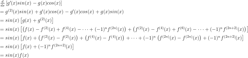 \begin{array}{ll}\frac{d}{dx}\left[g^\prime(x)sin(x) - g(x)cos(x)\right]\\[2mm]  = g^{(2)}(x)sin(x)+g^\prime(x)cos(x) - g^{\prime}(x)cos(x)+g(x)sin(x)\\[2mm]  =sin(x)\left[g(x)+g^{(2)}(x)\right]\\[2mm]  =sin(x)\left[\left(f(x)-f^{(2)}(x)+f^{(4)}(x)-\cdots+(-1)^nf^{(2n)}(x)\right)+\left(f^{(2)}(x)-f^{(4)}(x)+f^{(6)}(x)-\cdots+(-1)^nf^{(2n+2)}(x)\right)\right]\\[2mm]  =sin(x)\left[f(x)+\left(f^{(2)}(x)-f^{(2)}(x)\right)+\left(f^{(4)}(x)-f^{(4)}(x)\right)+\cdots+(-1)^n\left(f^{(2n)}(x)-f^{(2n)}(x)\right)+(-1)^nf^{(2n+2)}(x)\right]\\[2mm]  =sin(x)\left[f(x)+(-1)^nf^{(2n+2)}(x)\right]\\[2mm]  =sin(x)f(x)  \end{array}