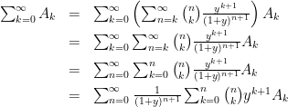 \begin{array}{rcl}  \sum_{k=0}^\infty A_k&=&\sum_{k=0}^\infty \left(\sum_{n=k}^\infty {n\choose k}\frac{y^{k+1}}{(1+y)^{n+1}}\right)A_k\\[2mm]  &=&\sum_{k=0}^\infty \sum_{n=k}^\infty {n\choose k}\frac{y^{k+1}}{(1+y)^{n+1}}A_k\\[2mm]  &=&\sum_{n=0}^\infty \sum_{k=0}^n {n\choose k}\frac{y^{k+1}}{(1+y)^{n+1}}A_k\\[2mm]  &=&\sum_{n=0}^\infty \frac{1}{(1+y)^{n+1}}\sum_{k=0}^n {n\choose k}y^{k+1}A_k\\[2mm]  \end{array}