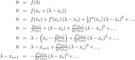 \begin{array}{rcl}  0&=&f(\lambda) \\[2mm]  0&=&f(x_n+(\lambda-x_n)) \\[2mm]  0&=&f(x_n)+f^\prime(x_n)\left(\lambda-x_n\right)+\frac{1}{2}f^{\prime\prime}(x_n)\left(\lambda-x_n\right)^2+\ldots \\[2mm]  0&=&\frac{f\left(x_n\right)}{f^\prime\left(x_n\right)}+\left(\lambda-x_n\right)+\frac{f^{\prime\prime}(x_n)}{2f^\prime\left(x_n\right)}\left(\lambda-x_n\right)^2+\ldots \\[2mm]  0&=&\lambda-\left(x_n-\frac{f\left(x_n\right)}{f^\prime\left(x_n\right)}\right)+\frac{f^{\prime\prime}(x_n)}{2f^\prime\left(x_n\right)}\left(\lambda-x_n\right)^2+\ldots \\[2mm]  0&=&\lambda-x_{n+1}+\frac{f^{\prime\prime}(x_n)}{2f^\prime\left(x_n\right)}\left(\lambda-x_n\right)^2+\ldots \\[2mm]  \lambda-x_{n+1}&=&-\frac{f^{\prime\prime}(x_n)}{2f^\prime\left(x_n\right)}\left(\lambda-x_n\right)^2+\ldots  \end{array}