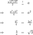 \begin{array}{rrcl}  & \frac{\sqrt{a^2+b^2}}{2} & \substack{!\\=} & a \\  \\  \Rightarrow & \frac{a^2+b^2}{4} & = & a^2 \\  \\  \Rightarrow & \frac{b^2}{4} & = & \frac{3a^2}{4} \\  \\  \Rightarrow & \frac{b}{a} & = & \sqrt{3} \\  \end{array}  