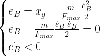 \begin{cases}  e_B=x_g-\frac{m}{F_{max}}\frac{\dot{e}_B^{2}}{2} \\  e_B+\frac{m}{F_{max}}\frac{\dot{e}_B|\dot{e}_B|}{2}=0\\  \dot{e_B}<0  \end{cases}