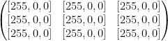 \begin{pmatrix} [255, 0, 0] &[255, 0, 0] & [255, 0, 0] \\ [255, 0, 0] &[255, 0, 0] & [255, 0, 0] \\ [255, 0, 0] &[255, 0, 0] & [255, 0, 0] \end{pmatrix}