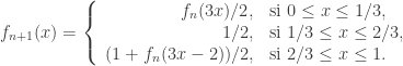 \displaystyle{  f_{n+1}(x) = \left \{                      \begin{array}{rl} f_n(3x)/2, & \text{si } 0 \leq x \leq 1/3, \\                      1/2, & \text{si } 1/3 \leq x \leq 2/3,\\                      (1+ f_n(3x-2))/2, & \text{si }  2/3 \leq x \leq 1.   \end{array} \right .  }