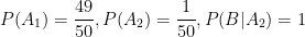\displaystyle{P(A_1) = \frac{49}{50}, P(A_2) = \frac{1}{50}, P(B | A_2) = 1}