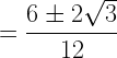\displaystyle =\frac{6\pm 2\sqrt{3}}{12}