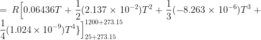 \displaystyle = R \Bigl[ 0.06436 T + \frac{1}{2}(2.137 \times 10^{-2})T^2 + \frac{1}{3}(-8.263 \times 10^{-6})T^3 + \frac{1}{4}(1.024 \times 10^{-9})T^4 \}  \Bigr]_{25 + 273.15}^{1200 + 273.15} 