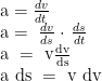 \displaystyle \begin{array}{l}\text{a}=\frac{dv}{dt}\\\text{a}=\,\,\frac{dv}{ds}\cdot \,\frac{ds}{dt}\\\text{a}\,\,=\,\,\text{v}\frac{\text{dv}}{\text{ds}}\\\text{a}\,\,\text{ds}\,\,=\,\,\text{v}\,\,\text{dv}\end{array}