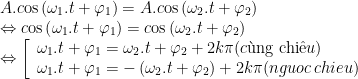 displaystyle begin{array}{l}A.ctext{os}left( {{{omega }_{1}}.t+{{varphi }_{1}}} right)=A.ctext{os}left( {{{omega }_{2}}.t+{{varphi }_{2}}} right)\Leftrightarrow ctext{os}left( {{{omega }_{1}}.t+{{varphi }_{1}}} right)=ctext{os}left( {{{omega }_{2}}.t+{{varphi }_{2}}} right)\Leftrightarrow left[ begin{array}{l}{{omega }_{1}}.t+{{varphi }_{1}}={{omega }_{2}}.t+{{varphi }_{2}}+2kpi (ctext{ }!!grave{mathrm{u}}!!text{ ng chi }!!hat{mathrm{e}}!!text{ }u)\{{omega }_{1}}.t+{{varphi }_{1}}=-left( {{{omega }_{2}}.t+{{varphi }_{2}}} right)+2kpi (nguoc,chieu)end{array} right.end{array}