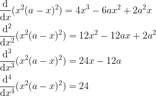 \displaystyle \frac{\rm d}{{\rm d}x}(x^2(a-x)^2) = 4x^3-6ax^2+2a^2x\\ \\ \frac{\rm d^2}{{\rm d}x^2}(x^2(a-x)^2) = 12x^2-12ax+2a^2\\ \\ \frac{\rm d^3}{{\rm d}x^3}(x^2(a-x)^2) = 24x-12a\\ \\ \frac{\rm d^4}{{\rm d}x^4}(x^2(a-x)^2) = 24