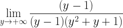 \displaystyle \lim\limits_{y\rightarrow +\infty}\frac{(y-1)}{(y-1)(y^{2}+y+1)}