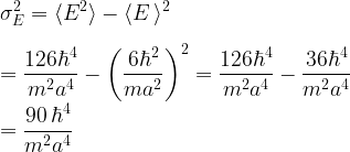 \displaystyle \sigma^2_E = \langle E^2 \rangle -\langle E\, \rangle^2\\ \\ = \frac{126\hbar^4}{m^2a^4} - \left(\frac{6\hbar^2}{ma^2}\right)^2 = \frac{126\hbar^4}{m^2a^4} - \frac{36\hbar^4}{m^2a^4}\\ \\ = \frac{90 \, \hbar^4}{m^2a^4}