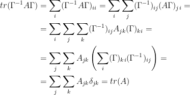 \displaystyle  \begin{aligned} tr(\Gamma^{-1} A \Gamma) & = \sum_i (\Gamma^{-1} A \Gamma)_{ii} = \sum_i \sum_j (\Gamma^{-1})_{ij} (A \Gamma)_{ji} = \\ & = \sum_i \sum_j \sum_k (\Gamma^{-1})_{ij} A_{jk} (\Gamma)_{ki} = \\ & = \sum_j \sum_k A_{jk} \left( \sum_i (\Gamma)_{ki} (\Gamma^{-1})_{ij} \right) = \\ 			 & = \sum_j \sum_k A_{jk} \delta_{jk} = tr(A) \\ \end{aligned} 