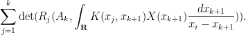 \displaystyle  \sum_{j=1}^{k}\det( R_j( A_k, \int_{\bf R} K(x_j,x_{k+1}) X(x_{k+1}) \frac{dx_{k+1}}{x_i-x_{k+1}}) ).