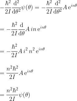 \displaystyle -\frac{\hbar^2}{2I}\frac{{\rm d^2}}{{\rm d}\theta^2}\psi(\theta) = -\frac{\hbar^2}{2I}\frac{{\rm d^2}}{{\rm d}\theta^2}A \, {\rm e}^{in\theta}\\ \\ \\ = -\frac{\hbar^2}{2I}\frac{{\rm d}}{{\rm d}\theta}A \, in \, {\rm e}^{in\theta}\\ \\ \\ = -\frac{\hbar^2}{2I}A \, i^2 \, n^2 \, {\rm e}^{in\theta}\\ \\ \\ = \frac{n^2\hbar^2}{2I} A \, {\rm e}^{in\theta}\\ \\ \\ = \frac{n^2\hbar^2}{2I} \psi(\theta) 