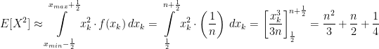 \displaystyle E[X^{2}] \approx \int\displaylimits_{x_{min}-\frac{1}{2}}^{x_{max}+\frac{1}{2}}x_{k}^{2} \cdot f(x_{k})\,dx_{k}=\int\displaylimits_{\frac{1}{2}}^{n+\frac{1}{2}}x_{k}^{2} \cdot \left(\frac{1}{n}\right)\,dx_{k}=\left [ \frac{x_{k}^{3}}{3n} \right ]_{\frac{1}{2}}^{n+\frac{1}{2}}=\frac{n^{2}}{3}+\frac{n}{2}+\frac{1}{4}