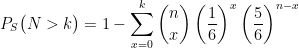 \displaystyle P_{S}\big(N> k\big)=1-\sum_{x=0}^{k} \binom{n}{x}\left ( \frac{1}{6} \right )^{x}\left ( \frac{5}{6} \right )^{n-x} 