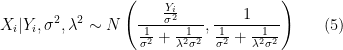 \displaystyle X_{i}|Y_{i},\sigma^{2},\lambda^{2} \sim N\left( \frac{\frac{Y_{i}}{\sigma^{2}}}{\frac{1}{\sigma^{2}}+\frac{1}{\lambda^{2}\sigma^{2}}}, \frac{1}{\frac{1}{\sigma^{2}}+\frac{1}{\lambda^{2}\sigma^{2}}} \right) \ \ \ \ \ (5)