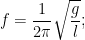 displaystyle f=frac{1}{{2pi }}sqrt{{frac{g}{l}}};