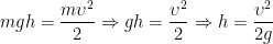 \displaystyle mgh=\frac{{m{{\upsilon }^{2}}}}{2}\Rightarrow gh=\frac{{{{\upsilon }^{2}}}}{2}\Rightarrow h=\frac{{{{\upsilon }^{2}}}}{{2g}}