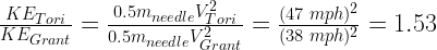 \frac{KE_{Tori}}{KE_{Grant}}=\frac{0.5m_{needle}V_{Tori}^2}{0.5m_{needle}V_{Grant}^2}=\frac{(47\;mph)^2}{(38\;mph)^2}=1.53