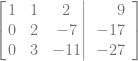 \left[ \left.\begin{matrix} 1& 1& 2\\ 0& 2& -7\\ 0& 3& -11 \end{matrix}\right| \begin {array}{r} 9\\ -17\\ -27\end {array}\right]
