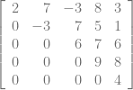 \left [ \begin{array}{rrrrr} 2& 7& -3& 8& 3\\ 0& -3& 7& 5& 1\\ 0& 0& 6& 7& 6\\ 0& 0& 0& 9& 8\\ 0& 0& 0& 0& 4 \end{array} \right ]
