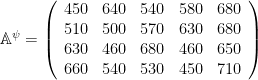 \mathbb A^{\psi}=\left( \begin{array}{c c c c c} 450 & 640 & 540 & 580 & 680 \\ 510 & 500 & 570 & 630 & 680 \\ 630 & 460 & 680 & 460 & 650 \\ 660 & 540 & 530 & 450 & 710 \end{array} \right)