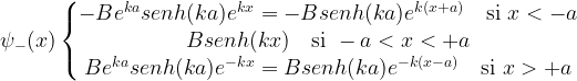 \psi_-(x) \left\{ \begin{matrix} -B e^{ka}senh(ka) e^{kx}=-B senh(ka) e^{k(x+a)} \quad \mbox{si } x < -a \\ B senh(kx) \quad \mbox{si } -a < x < +a \\ B e^{ka}senh(ka) e^{-kx}=B senh(ka) e^{-k(x-a)} \quad \mbox{si } x > +a \end{matrix}\right.