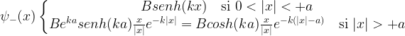 \psi_-(x) \left\{ \begin{matrix} B senh(kx) \quad \mbox{si } 0 < |x| < +a \\ B e^{ka}senh(ka) \frac{x}{|x|}e^{-k|x|}=B cosh(ka) \frac{x}{|x|}e^{-k(|x|-a)} \quad \mbox{si } |x| > +a \end{matrix}\right.
