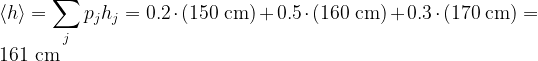  \displaystyle \langle h \rangle = \sum_j p_j h_j = 0.2 \cdot (150\rm\ cm) + 0.5 \cdot (160\rm\ cm) + 0.3 \cdot (170\rm\ cm) = 161\rm\ cm 