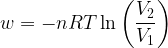  \displaystyle w = - nRT\ln\left(\frac{V_2}{V_1}\right) 