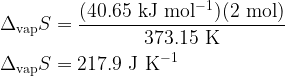   \displaystyle \Delta_{\rm vap} S = \frac{(40.65\rm\ kJ\ mol^{-1})(2 \rm\ mol)}{373.15 \rm\ K} \\  \\  \Delta_{\rm vap} S = 217.9 {\rm\ J\ K^{-1}}  
