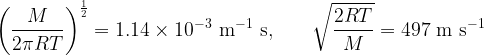   \displaystyle \left( \frac{M}{2 \pi R T} \right)^\frac{1}{2} = 1.14 \times 10^{-3}{\rm\ m^{-1}\ s,\hspace{1cm}}  \sqrt{\frac{2 R T}{M}} = 497 {\rm\ m\ s^{-1}}  